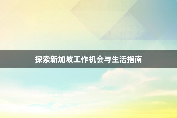 探索新加坡工作机会与生活指南